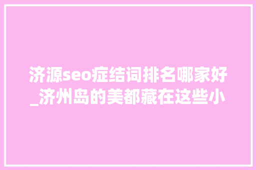 济源seo症结词排名哪家好_济州岛的美都藏在这些小店里 济源seo症结词排名哪家好_济州岛的美都藏在这些小店里 百度SEO