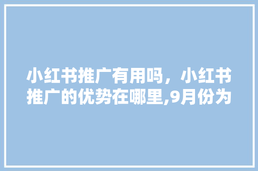 小红书推广有用吗，小红书推广的优势在哪里,9月份为什么做网络推广呢。 小红书推广有用吗，小红书推广的优势在哪里,9月份为什么做网络推广呢。 必应SEO
