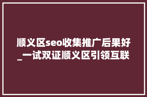 顺义区seo收集推广后果好_一试双证顺义区引领互联网营销人才培养新潮流 顺义区seo收集推广后果好_一试双证顺义区引领互联网营销人才培养新潮流 网站建设公司