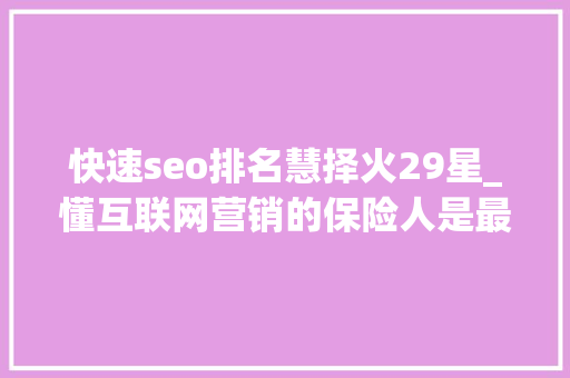 快速seo排名慧择火29星_懂互联网营销的保险人是最先赚到钱的一拨人 快速seo排名慧择火29星_懂互联网营销的保险人是最先赚到钱的一拨人 搜狗SEO