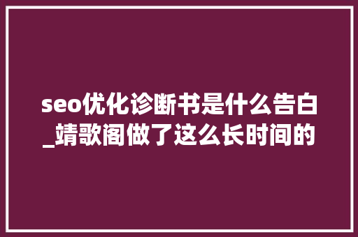 seo优化诊断书是什么告白_靖歌阁做了这么长时间的SEO你知道什么是真正的SEO么