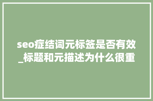 seo症结词元标签是否有效_标题和元描述为什么很重要你网站未被点击的秘密 seo症结词元标签是否有效_标题和元描述为什么很重要你网站未被点击的秘密 网站建设公司