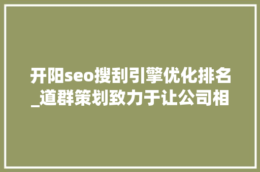 开阳seo搜刮引擎优化排名_道群策划致力于让公司相关信息连接世界 开阳seo搜刮引擎优化排名_道群策划致力于让公司相关信息连接世界 搜狗SEO