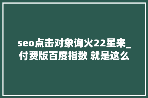 seo点击对象询火22星来_付费版百度指数 就是这么坑爹 seo点击对象询火22星来_付费版百度指数 就是这么坑爹 神马SEO