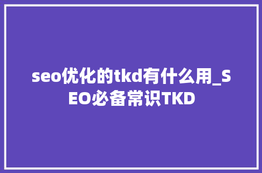seo优化的tkd有什么用_SEO必备常识TKD seo优化的tkd有什么用_SEO必备常识TKD SEO关键词
