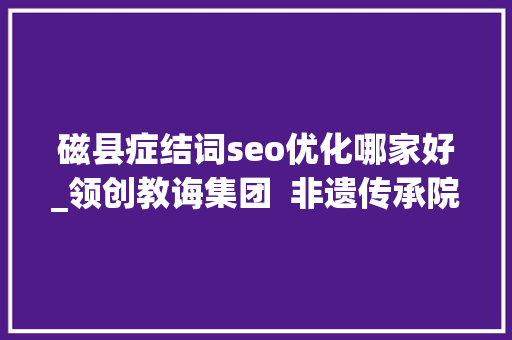 磁县症结词seo优化哪家好_领创教诲集团  非遗传承院 磁县症结词seo优化哪家好_领创教诲集团  非遗传承院 必应SEO