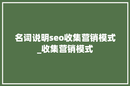 名词说明seo收集营销模式_收集营销模式 名词说明seo收集营销模式_收集营销模式 百度SEO