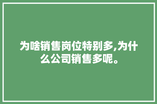 为啥销售岗位特别多,为什么公司销售多呢。 为啥销售岗位特别多,为什么公司销售多呢。 必应SEO