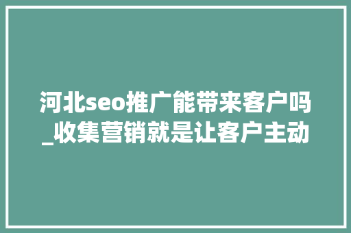 河北seo推广能带来客户吗_收集营销就是让客户主动找上门来 SEO关键词 河北seo推广能带来客户吗_收集营销就是让客户主动找上门来 河北seo推广能带来客户吗_收集营销就是让客户主动找上门来 SEO关键词