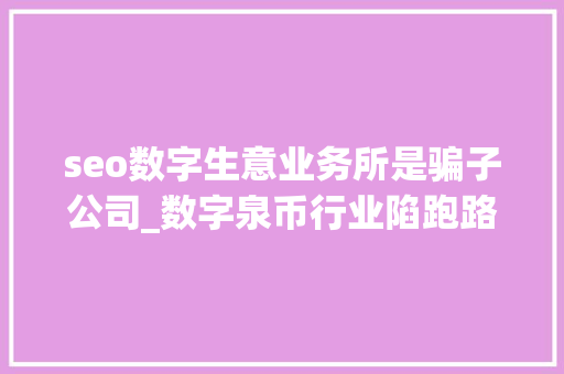 seo数字生意业务所是骗子公司_数字泉币行业陷跑路狂潮又平生意营业所暴雷出事你知道吗 seo数字生意业务所是骗子公司_数字泉币行业陷跑路狂潮又平生意营业所暴雷出事你知道吗 搜狗SEO