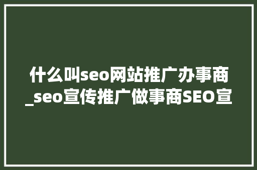 什么叫seo网站推广办事商_seo宣传推广做事商SEO宣传推广做事商的优势有哪些 什么叫seo网站推广办事商_seo宣传推广做事商SEO宣传推广做事商的优势有哪些 神马SEO
