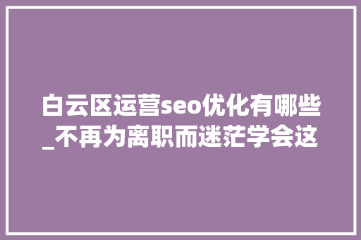 白云区运营seo优化有哪些_不再为离职而迷茫学会这招从此潇洒人生 白云区运营seo优化有哪些_不再为离职而迷茫学会这招从此潇洒人生 百度SEO
