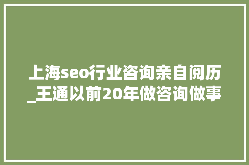 上海seo行业咨询亲自阅历_王通以前20年做咨询做事的经历 上海seo行业咨询亲自阅历_王通以前20年做咨询做事的经历 百度SEO