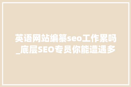 英语网站编纂seo工作累吗_底层SEO专员你能遭遇多久想离职想转行 英语网站编纂seo工作累吗_底层SEO专员你能遭遇多久想离职想转行 神马SEO