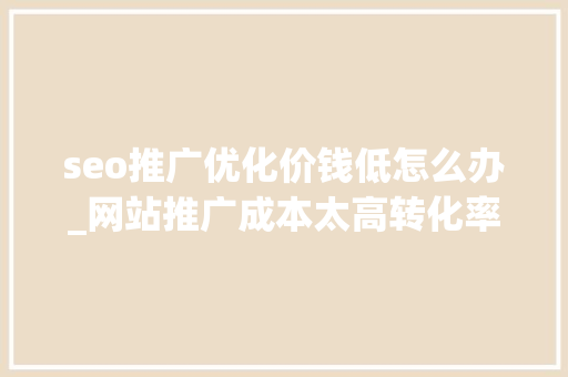 seo推广优化价钱低怎么办_网站推广成本太高转化率又太低该怎么办啊 seo推广优化价钱低怎么办_网站推广成本太高转化率又太低该怎么办啊 百度SEO