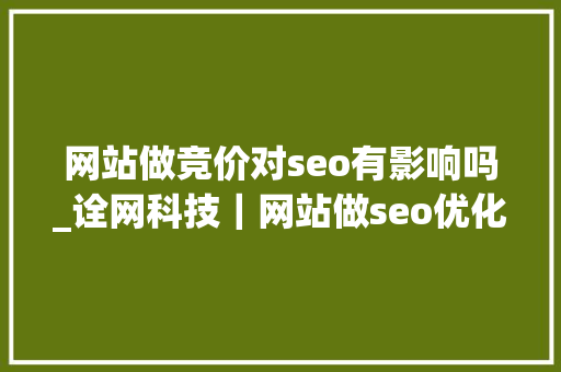 网站做竞价对seo有影响吗_诠网科技｜网站做seo优化会对竞价排名有影响吗 网站做竞价对seo有影响吗_诠网科技｜网站做seo优化会对竞价排名有影响吗 网站建设公司