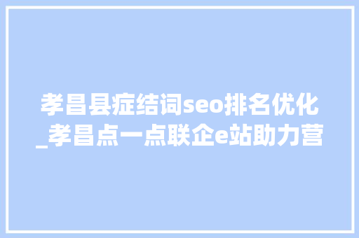 孝昌县症结词seo排名优化_孝昌点一点联企e站助力营商情形优化 孝昌县症结词seo排名优化_孝昌点一点联企e站助力营商情形优化 SEO关键词