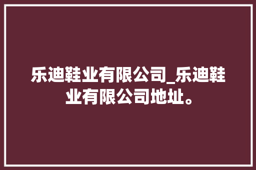 乐迪鞋业有限公司_乐迪鞋业有限公司地址。 乐迪鞋业有限公司_乐迪鞋业有限公司地址。 网站建设公司