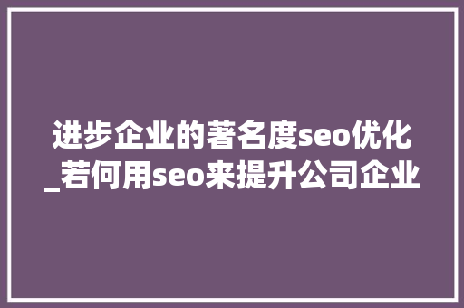 进步企业的著名度seo优化_若何用seo来提升公司企业有名度 进步企业的著名度seo优化_若何用seo来提升公司企业有名度 搜狗SEO