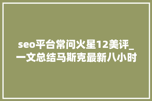 seo平台常问火星12美评_一文总结马斯克最新八小时访谈NeuralinkxAI及人类未来