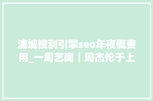 浦城搜刮引擎seo年夜概费用_一周艺闻｜周杰伦于上海首次跨界策展 2023台北国际艺术博览会启幕  凤凰艺术 浦城搜刮引擎seo年夜概费用_一周艺闻｜周杰伦于上海首次跨界策展 2023台北国际艺术博览会启幕  凤凰艺术 神马SEO