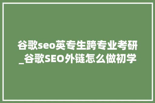 谷歌seo英专生跨专业考研_谷歌SEO外链怎么做初学者入门指南 谷歌seo英专生跨专业考研_谷歌SEO外链怎么做初学者入门指南 神马SEO