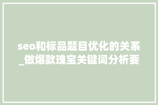 seo和标品题目优化的关系_做爆款瑰宝关键词分析要经历这四步 seo和标品题目优化的关系_做爆款瑰宝关键词分析要经历这四步 搜狗SEO