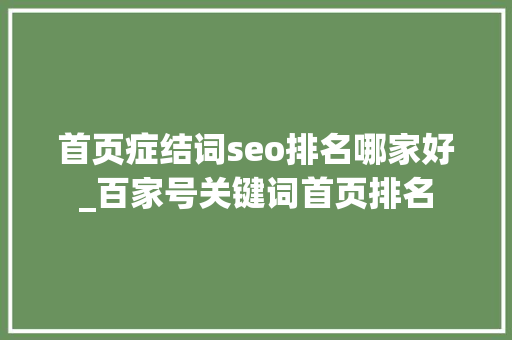 首页症结词seo排名哪家好_百家号关键词首页排名 首页症结词seo排名哪家好_百家号关键词首页排名 搜狗SEO