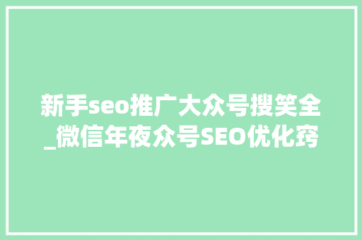 新手seo推广大众号搜笑全_微信年夜众号SEO优化窍门提升搜索排名与曝光率的关键步骤 新手seo推广大众号搜笑全_微信年夜众号SEO优化窍门提升搜索排名与曝光率的关键步骤 网站建设公司