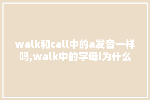 walk和call中的a发音一样吗,walk中的字母l为什么不发音了。 walk和call中的a发音一样吗,walk中的字母l为什么不发音了。 百度SEO