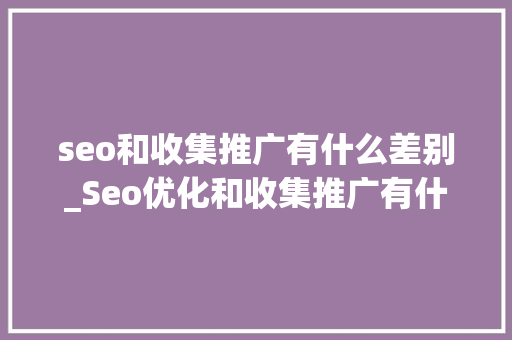 seo和收集推广有什么差别_Seo优化和收集推广有什么差异 seo和收集推广有什么差别_Seo优化和收集推广有什么差异 神马SEO