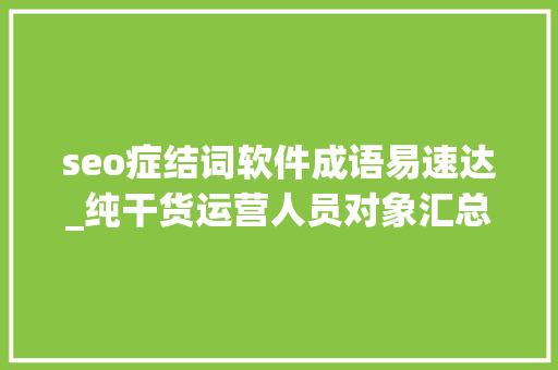 seo症结词软件成语易速达_纯干货运营人员对象汇总史上最全 seo症结词软件成语易速达_纯干货运营人员对象汇总史上最全 神马SEO