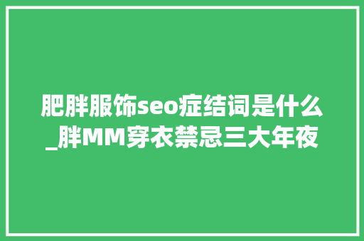 肥胖服饰seo症结词是什么_胖MM穿衣禁忌三大年夜误差异乱踩 肥胖服饰seo症结词是什么_胖MM穿衣禁忌三大年夜误差异乱踩 百度SEO
