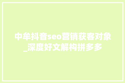 中牟抖音seo营销获客对象_深度好文解构拼多多 必应SEO 中牟抖音seo营销获客对象_深度好文解构拼多多 中牟抖音seo营销获客对象_深度好文解构拼多多 必应SEO