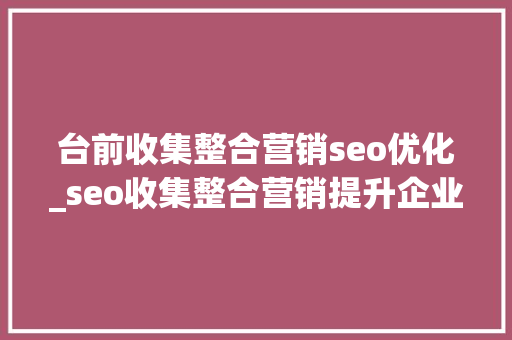 台前收集整合营销seo优化_seo收集整合营销提升企业收集声誉的5种方法 台前收集整合营销seo优化_seo收集整合营销提升企业收集声誉的5种方法 百度SEO