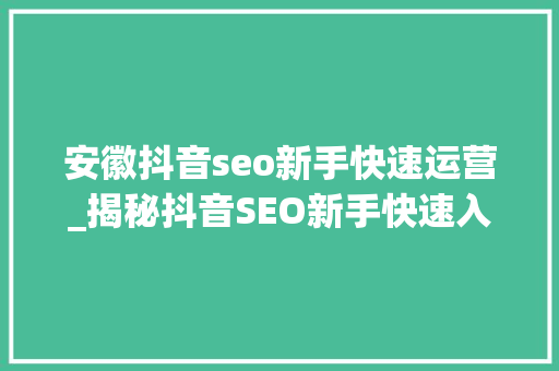 安徽抖音seo新手快速运营_揭秘抖音SEO新手快速入门黑来古带您轻松掌握短视频营销秘籍 安徽抖音seo新手快速运营_揭秘抖音SEO新手快速入门黑来古带您轻松掌握短视频营销秘籍 必应SEO