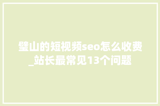 璧山的短视频seo怎么收费_站长最常见13个问题 SEO关键词 璧山的短视频seo怎么收费_站长最常见13个问题 璧山的短视频seo怎么收费_站长最常见13个问题 SEO关键词