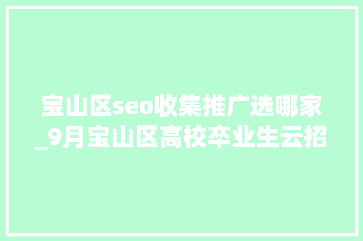 宝山区seo收集推广选哪家_9月宝山区高校卒业生云招聘第一期 宝山区seo收集推广选哪家_9月宝山区高校卒业生云招聘第一期 网站建设公司
