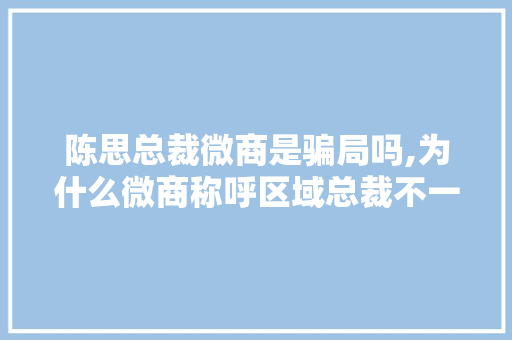 陈思总裁微商是骗局吗,为什么微商称呼区域总裁不一样。 陈思总裁微商是骗局吗,为什么微商称呼区域总裁不一样。 SEO关键词