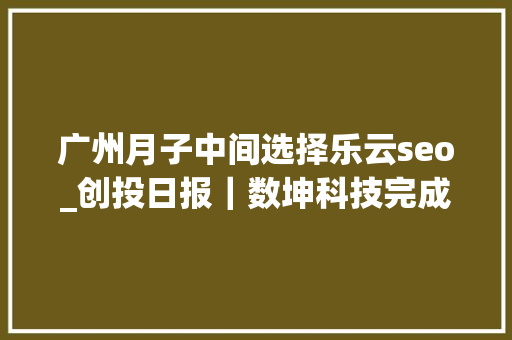 广州月子中间选择乐云seo_创投日报｜数坤科技完成2亿元B1轮融资清研精准获数切切公民币PreA轮融资以及今天值得关注的早期项目 广州月子中间选择乐云seo_创投日报｜数坤科技完成2亿元B1轮融资清研精准获数切切公民币PreA轮融资以及今天值得关注的早期项目 搜狗SEO