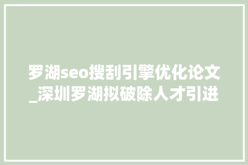 罗湖seo搜刮引擎优化论文_深圳罗湖拟破除人才引进实施意见和配套文件回应政策更新 罗湖seo搜刮引擎优化论文_深圳罗湖拟破除人才引进实施意见和配套文件回应政策更新 百度SEO