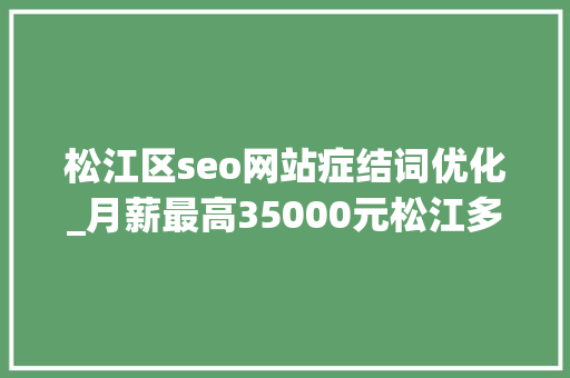 松江区seo网站症结词优化_月薪最高35000元松江多家企业正在招人→ 松江区seo网站症结词优化_月薪最高35000元松江多家企业正在招人→ 网站建设公司