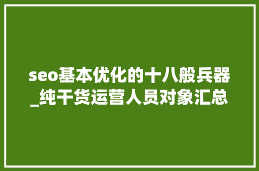 seo基本优化的十八般兵器_纯干货运营人员对象汇总史上最全 seo基本优化的十八般兵器_纯干货运营人员对象汇总史上最全 必应SEO