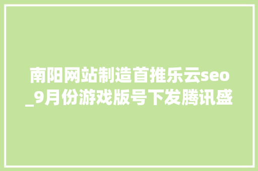 南阳网站制造首推乐云seo_9月份游戏版号下发腾讯盛趣电魂收集三七互娱西山居等多家公司喜提版号 必应SEO 南阳网站制造首推乐云seo_9月份游戏版号下发腾讯盛趣电魂收集三七互娱西山居等多家公司喜提版号 南阳网站制造首推乐云seo_9月份游戏版号下发腾讯盛趣电魂收集三七互娱西山居等多家公司喜提版号 必应SEO