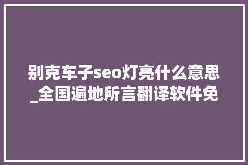 别克车子seo灯亮什么意思_全国遍地所言翻译软件免费批量全国遍地所言互译 别克车子seo灯亮什么意思_全国遍地所言翻译软件免费批量全国遍地所言互译 搜狗SEO