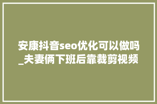 安康抖音seo优化可以做吗_夫妻俩下班后靠裁剪视频月入1万除了写标题有技巧还得靠坚持 安康抖音seo优化可以做吗_夫妻俩下班后靠裁剪视频月入1万除了写标题有技巧还得靠坚持 SEO关键词