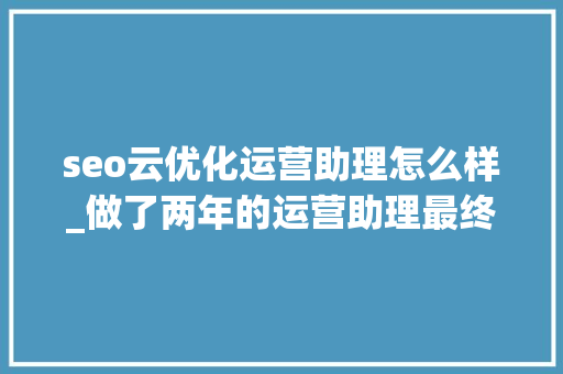 seo云优化运营助理怎么样_做了两年的运营助理最终我照样没能成为一个合格的运营 seo云优化运营助理怎么样_做了两年的运营助理最终我照样没能成为一个合格的运营 神马SEO