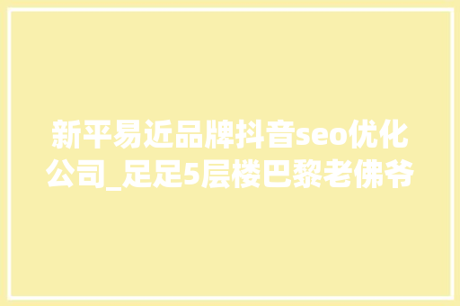 新平易近品牌抖音seo优化公司_足足5层楼巴黎老佛爷开到上海啦小侬独家海量探店图～潮潮潮爆了 新平易近品牌抖音seo优化公司_足足5层楼巴黎老佛爷开到上海啦小侬独家海量探店图～潮潮潮爆了 必应SEO