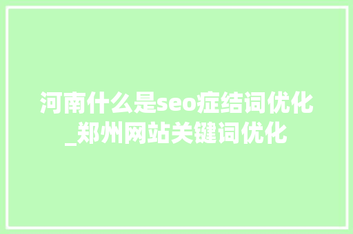 河南什么是seo症结词优化_郑州网站关键词优化 河南什么是seo症结词优化_郑州网站关键词优化 必应SEO