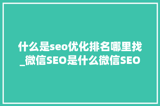 什么是seo优化排名哪里找_微信SEO是什么微信SEO实战方法总结 什么是seo优化排名哪里找_微信SEO是什么微信SEO实战方法总结 神马SEO